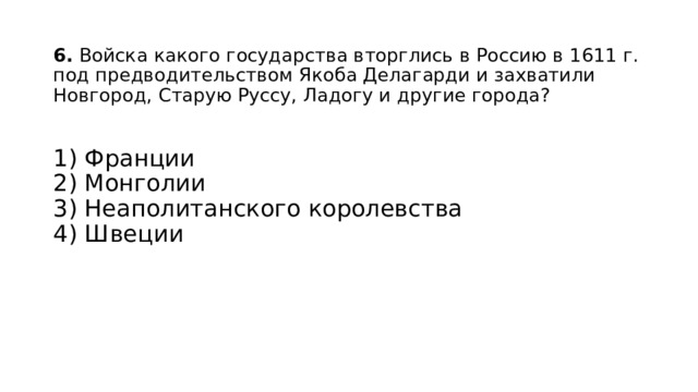 6.  Войска какого государства вторглись в Россию в 1611 г. под предводительством Якоба Делагарди и захватили Новгород, Старую Руссу, Ладогу и другие города? 1) Франции  2) Монголии  3) Неаполитанского королевства  4) Швеции 