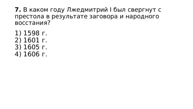 7.  В каком году Лжедмитрий I был свергнут с престола в ре­зультате заговора и народного восстания? 1) 1598 г.  2) 1601 г.  3) 1605 г.  4) 1606 г. 