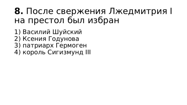 8.  После свержения Лжедмитрия I на престол был избран 1) Василий Шуйский  2) Ксения Годунова  3) патриарх Гермоген  4) король Сигизмунд III 