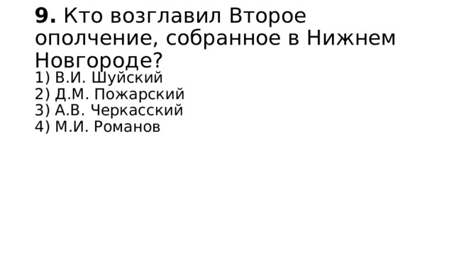 9.  Кто возглавил Второе ополчение, собранное в Нижнем Нов­городе? 1) В.И. Шуйский  2) Д.М. Пожарский  3) А.В. Черкасский  4) М.И. Романов 