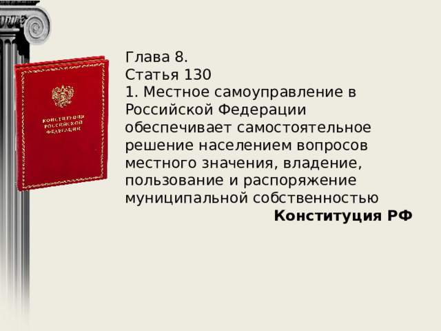 Глава 8. Статья 130 1. Местное самоуправление в Российской Федерации обеспечивает самостоятельное решение населением вопросов местного значения, владение, пользование и распоряжение муниципальной собственностью Конституция РФ 