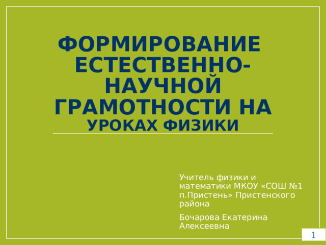 Формирование  естественно-научной грамотности на уроках физики Учитель физики и математики МКОУ «СОШ №1 п.Пристень» Пристенского района Бочарова Екатерина Алексеевна 1 