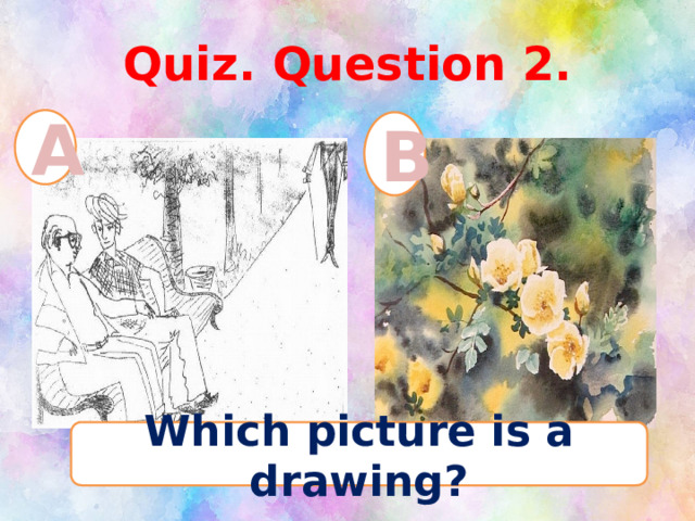 Quiz. Question 2. A B Which picture is a drawing? 