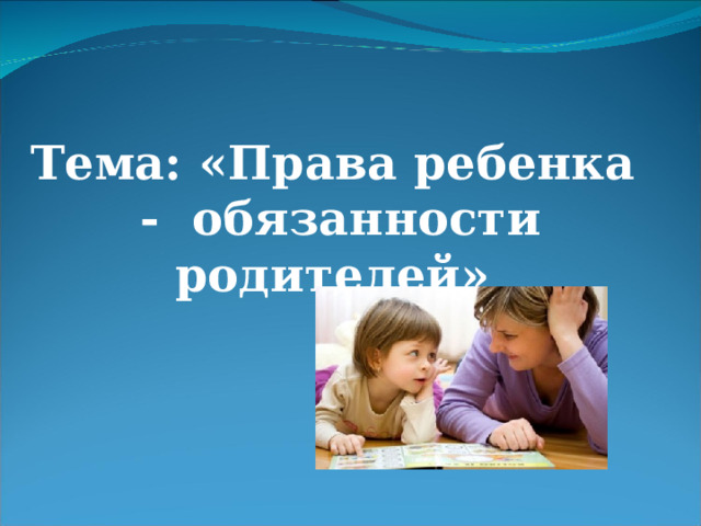 Тема: «Права ребенка - обязанности родителей»   