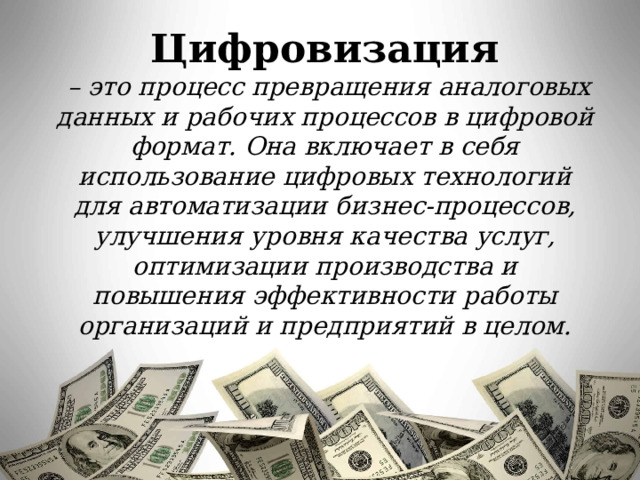 Цифровизация  – это процесс превращения аналоговых данных и рабочих процессов в цифровой формат. Она включает в себя использование цифровых технологий для автоматизации бизнес-процессов, улучшения уровня качества услуг, оптимизации производства и повышения эффективности работы организаций и предприятий в целом. 
