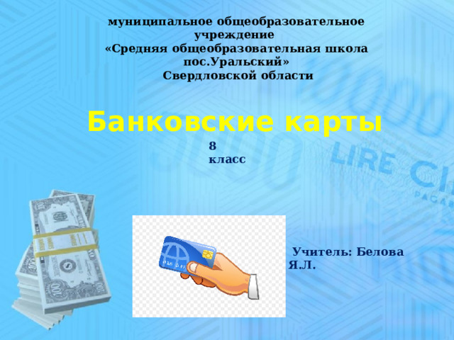 муниципальное общеобразовательное учреждение  «Средняя общеобразовательная школа пос.Уральский»  Свердловской области Банковские карты 8 класс  Учитель: Белова Я.Л. 