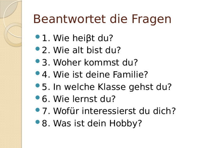 Beantwortet die Fragen 1. Wie hei β t du? 2. Wie alt bist du? 3. Woher kommst du? 4. Wie ist deine Familie? 5. In welche Klasse gehst du? 6. Wie lernst du? 7. Wofür interessierst du dich? 8. Was ist dein Hobby? 