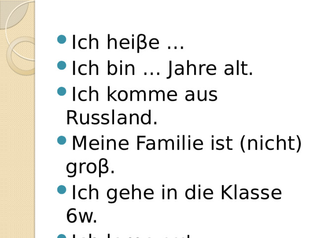 Ich hei βe … Ich bin … Jahre alt. Ich komme aus Russland. Meine Familie ist (nicht) gro β. Ich gehe in die Klasse 6w. Ich lerne gut. Mein Hobby ist… 