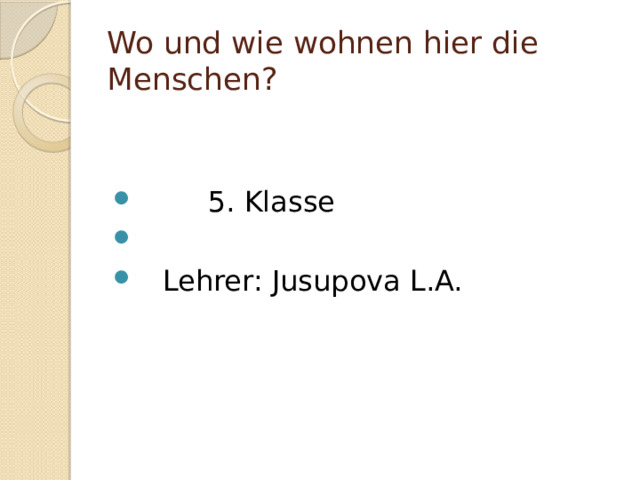 Wo und wie wohnen hier die Menschen?  5. Klasse  Lehrer: Jusupova L.A. 