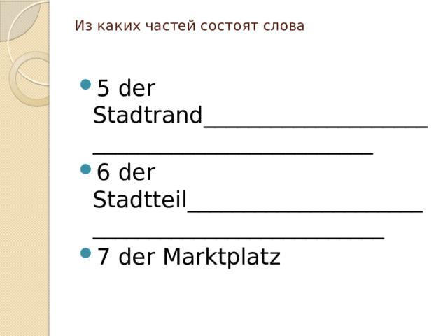 Из каких частей состоят слова    5 der Stadtrand_____________________________________________ 6 der Stadtteil_______________________________________________ 7 der Marktplatz 