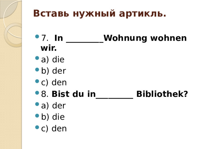 Вставь нужный артикль.   7. In _________Wohnung wohnen wir. a) die b) der c) den 8. Bist du in_________ Bibliothek? a) der b) die c) den 