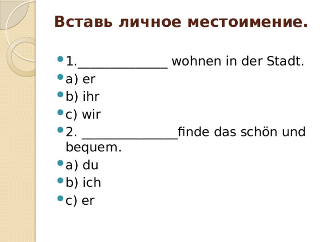 Вставь личное местоимение.   1.______________ wohnen in der Stadt. a) er b) ihr c) wir 2. _______________finde das schön und bequem. a) du b) ich c) er  