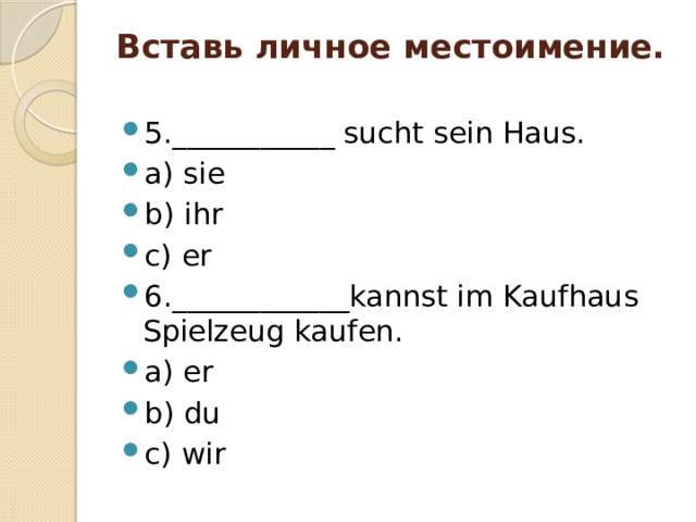 Вставь личное местоимение.   5.___________ sucht sein Haus. a) sie b) ihr c) er 6.____________kannst im Kaufhaus Spielzeug kaufen. a) er b) du c) wir 