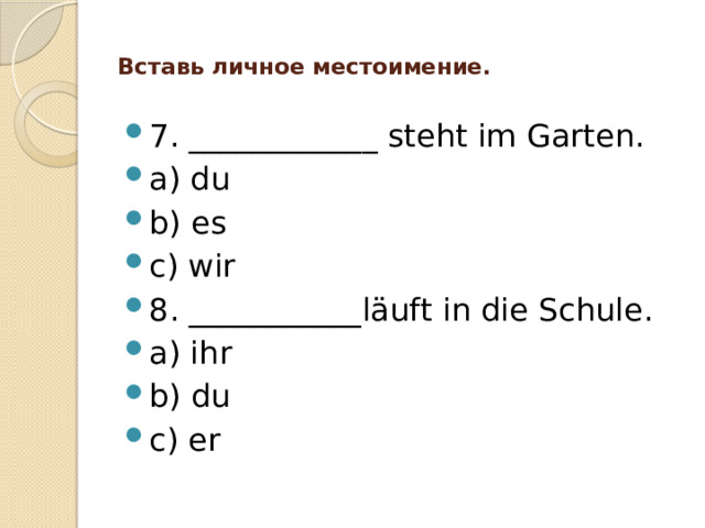  Вставь личное местоимение.   7. ____________ steht im Garten. a) du b) es c) wir 8. ___________läuft in die Schule. a) ihr b) du c) er 