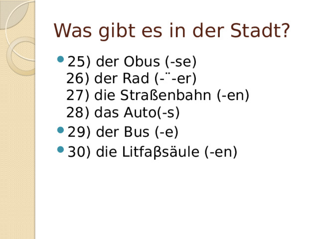 Was gibt es in der Stadt? 25) der Obus (-se)  26) der Rad (-¨-er)  27) die Straßenbahn (-en)  28) das Auto(-s) 29) der Bus (-e) 30) die Litfaβsäule (-en) 