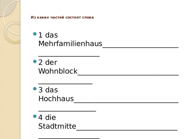   Из каких частей состоят слова    1 das Mehrfamilienhaus______________________________________ 2 der Wohnblock___________________________________________ 3 das Hochhaus_____________________________________________ 4 die Stadtmitte_____________________________________________ 
