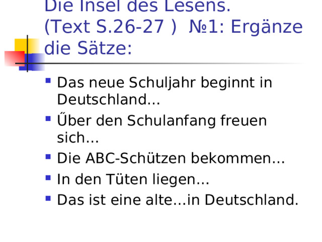 Die Insel des Lesens.  (Text S.26-27 ) №1: Erg ä nze die S ä tze: Das neue Schuljahr beginnt in Deutschland… Ű ber den Schulanfang freuen sich… Die ABC-Sch ü tzen bekommen… In den T ü ten liegen… Das ist eine alte…in Deutschland. 