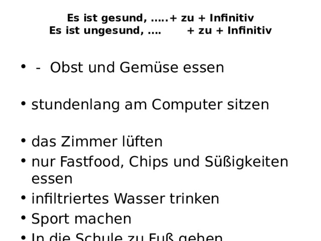Es ist gesund, …..+ zu + Infinitiv  Es ist ungesund, …. + zu + Infinitiv    - Obst und Gemüse essen stundenlang am Computer sitzen das Zimmer lüften nur Fastfood, Chips und Süßigkeiten essen infiltriertes Wasser trinken Sport machen In die Schule zu Fuß gehen 