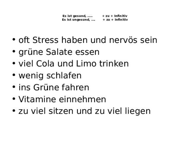   Es ist gesund, ….. + zu + Infinitiv  Es ist ungesund, …. + zu + Infinitiv    oft Stress haben und nervös sein grüne Salate essen viel Cola und Limo trinken wenig schlafen ins Grüne fahren Vitamine einnehmen zu viel sitzen und zu viel liegen 