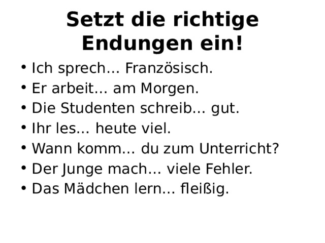 Setzt die richtige Endungen ein! Ich sprech… Franzӧsisch. Er arbeit… am Morgen. Die Studenten schreib… gut. Ihr les… heute viel. Wann komm… du zum Unterricht? Der Junge mach… viele Fehler. Das Mädchen lern… fleißig. 
