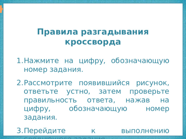 Кроссворд 1 Основа для бутерброда 2 Т Правила разгадывания кроссворда Нажмите на цифру, обозначающую номер задания. Рассмотрите появившийся рисунок, ответьте устно, затем проверьте правильность ответа, нажав на цифру, обозначающую номер задания. Перейдите к выполнению следующего задания. Выбор заданий по порядку номеров. Г А Р К Е К Е Р 3 Т Е А В Л В О О Н Н 4 Л О Б Е Г Т А 5 К Т К А 21 