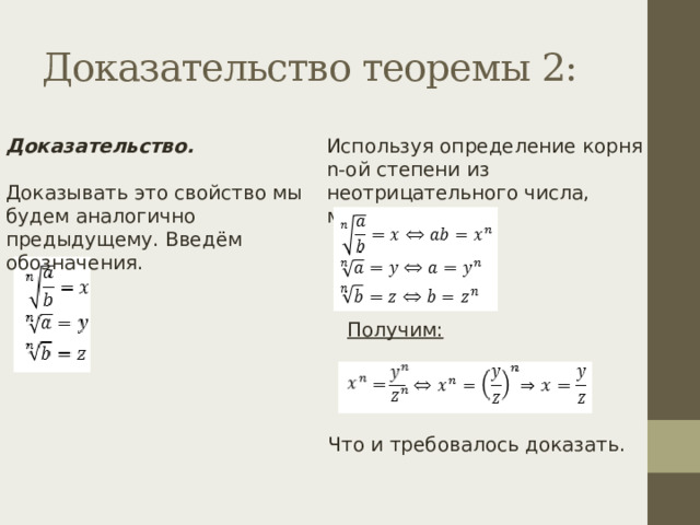 Доказательство теоремы 2: Доказательство. Используя определение корня n-ой степени из неотрицательного числа, можно записать: Доказывать это свойство мы будем аналогично предыдущему. Введём обозначения. Получим: Что и требовалось доказать. 