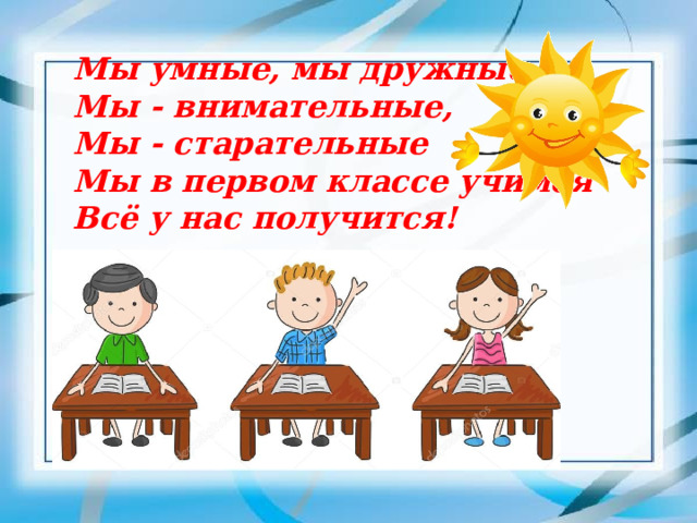 Мы умные, мы дружные  Мы - внимательные,  Мы - старательные  Мы в первом классе учимся  Всё у нас получится! 