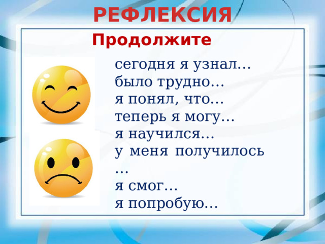 РЕФЛЕКСИЯ Продолжите сегодня я узнал… было трудно… я понял, что… теперь я могу… я научился… у меня получилось … я смог… я попробую… 