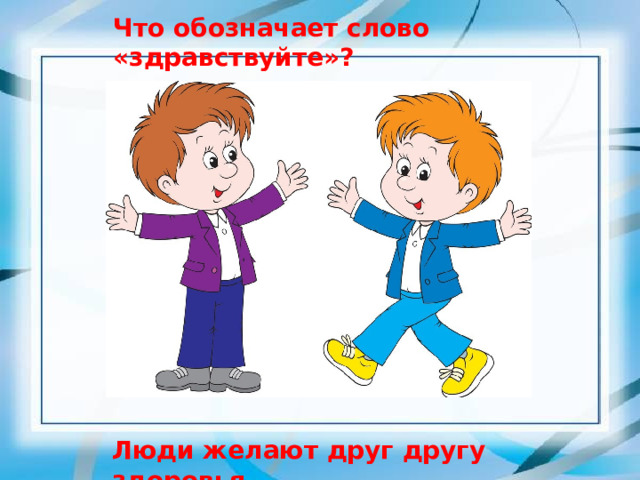 Что обозначает слово «здравствуйте»? Люди желают друг другу здоровья. 