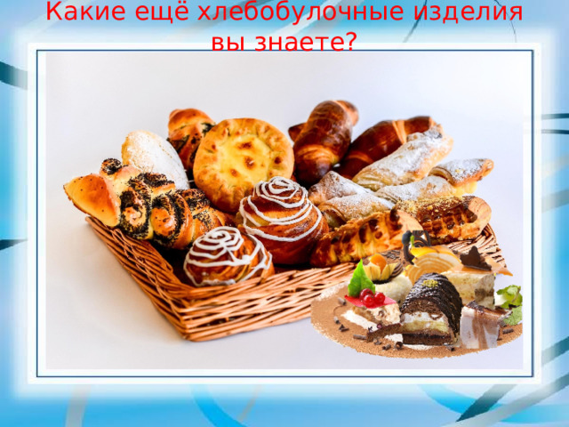 Какие ещё хлебобулочные изделия вы знаете? 