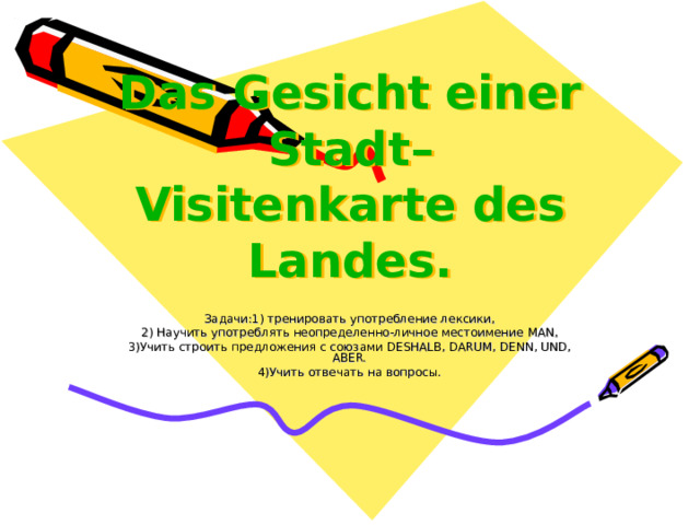 Das Gesicht einer Stadt– Visitenkarte des Landes. Задачи:1) тренировать употребление лексики, 2) Научить употреблять неопределенно-личное местоимение MAN , 3)Учить строить предложения с союзами DESHALB, DARUM, DENN, UND, ABER. 4) Учить отвечать на вопросы. 