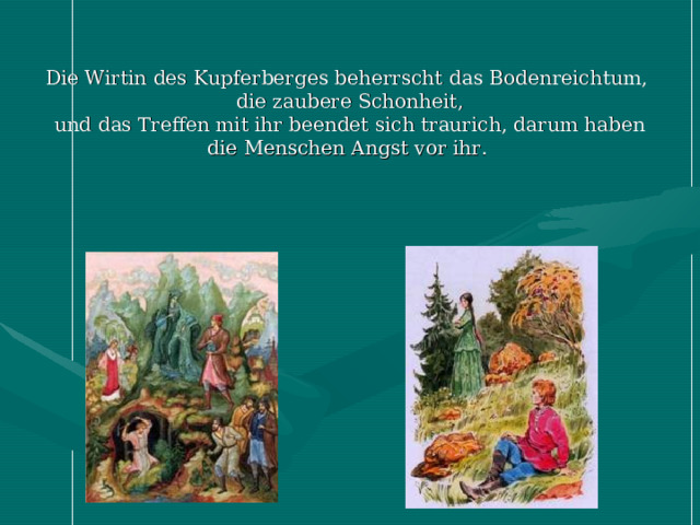            Die Wirtin des Kupferberges beherrscht das Bodenreichtum,  die zaubere Schonheit ,  und das Treffen mit ihr beendet sich traurich, darum haben die Menschen Angst vor ihr.       