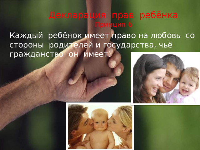 Декларация прав ребёнка  Принцип 6  Каждый ребёнок имеет право на любовь со стороны родителей и государства, чьё гражданство он имеет. 