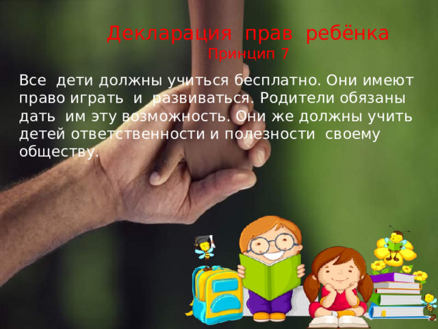 Декларация прав ребёнка  Принцип 7  Все дети должны учиться бесплатно. Они имеют право играть и развиваться. Родители обязаны дать им эту возможность. Они же должны учить детей ответственности и полезности своему обществу. 