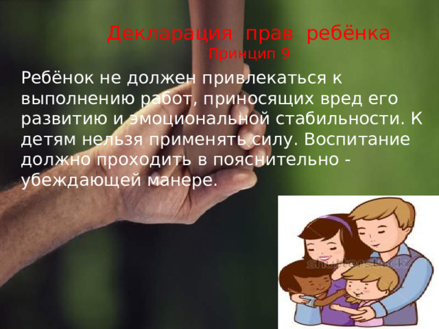 Декларация прав ребёнка  Принцип 9  Ребёнок не должен привлекаться к выполнению работ, приносящих вред его развитию и эмоциональной стабильности. К детям нельзя применять силу. Воспитание должно проходить в пояснительно - убеждающей манере. 