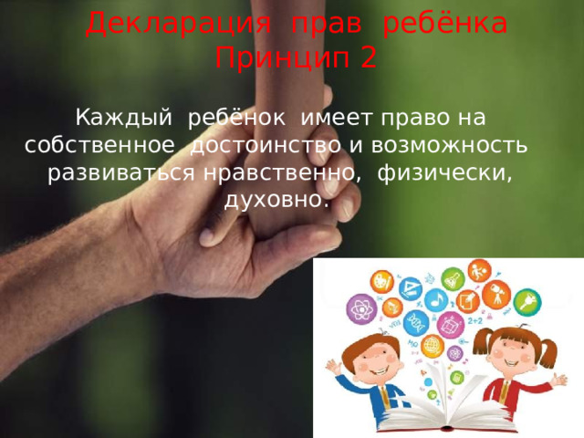 Декларация прав ребёнка  Принцип 2 Каждый ребёнок имеет право на собственное достоинство и возможность развиваться нравственно, физически, духовно. 