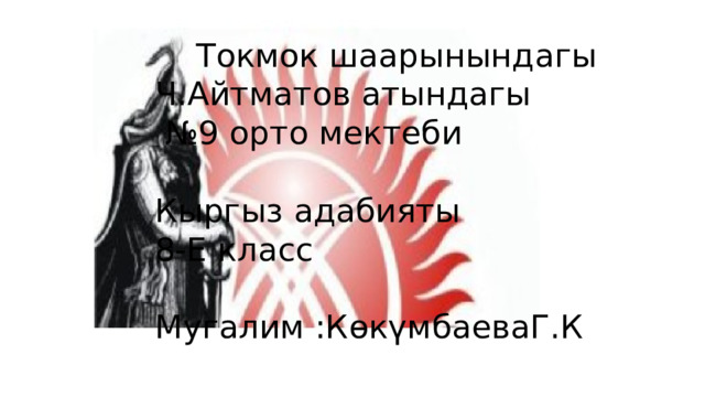  Токмок шаарынындагы Ч.Айтматов атындагы № 9 орто мектеби Кыргыз адабияты 8-Е класс Мугалим :КөкүмбаеваГ.К 