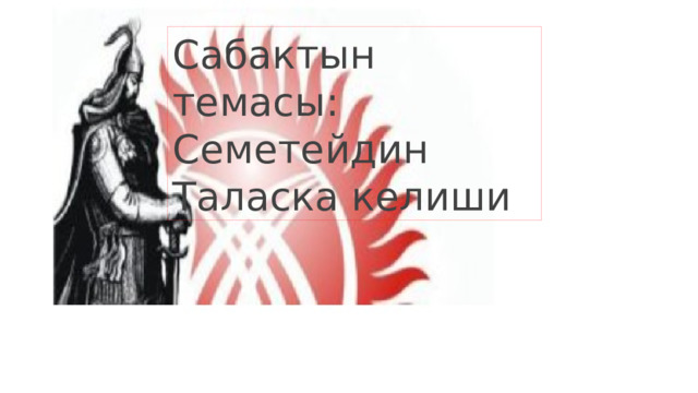 Сабактын темасы: Семетейдин Таласка келиши 
