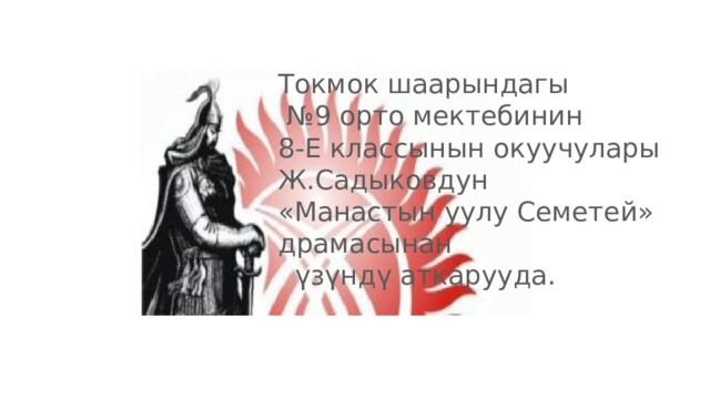 Токмок шаарындагы № 9 орто мектебинин 8-Е классынын окуучулары Ж.Садыковдун «Манастын уулу Семетей» драмасынан  үзүндү аткарууда. 