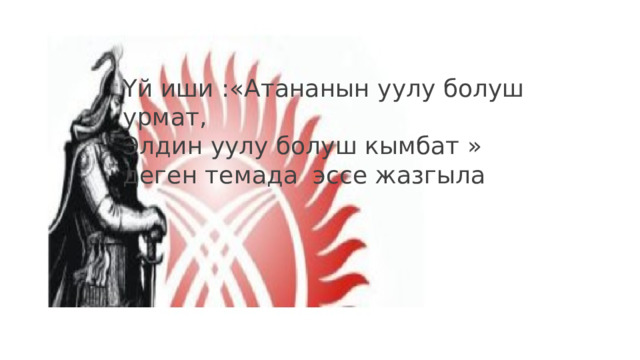 Үй иши :«Атананын уулу болуш урмат, Элдин уулу болуш кымбат » деген темада эссе жазгыла 