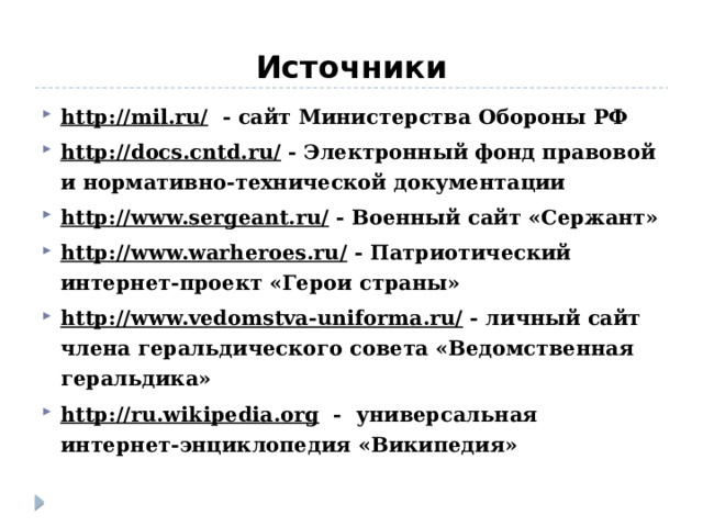 Источники http://mil.ru/ - сайт Министерства Обороны РФ http://docs.cntd.ru/ - Электронный фонд правовой и нормативно-технической документации http://www.sergeant.ru/ - Военный сайт «Сержант» http://www.warheroes.ru/ - Патриотический интернет-проект «Герои страны» http://www.vedomstva-uniforma.ru/ - личный сайт члена геральдического совета «Ведомственная геральдика» http://ru.wikipedia.org - универсальная интернет-энциклопедия «Википедия»  
