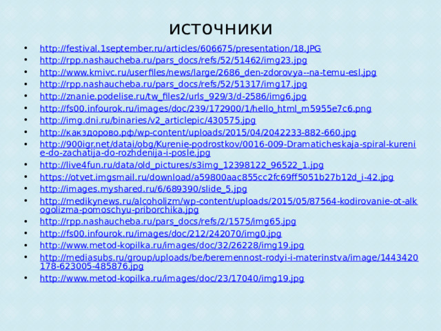 источники http://festival.1september.ru/articles/606675/presentation/18.JPG http://rpp.nashaucheba.ru/pars_docs/refs/52/51462/img23.jpg http://www.kmivc.ru/userfiles/news/large/2686_den-zdorovya--na-temu-esl.jpg http://rpp.nashaucheba.ru/pars_docs/refs/52/51317/img17.jpg http://znanie.podelise.ru/tw_files2/urls_929/3/d-2586/img6.jpg http://fs00.infourok.ru/images/doc/239/172900/1/hello_html_m5955e7c6.png http://img.dni.ru/binaries/v2_articlepic/430575.jpg http:// какздорово.рф/ wp-content/uploads/2015/04/2042233-882-660.jpg http://900igr.net/datai/obg/Kurenie-podrostkov/0016-009-Dramaticheskaja-spiral-kurenie-do-zachatija-do-rozhdenija-i-posle.jpg http://live4fun.ru/data/old_pictures/s3img_12398122_96522_1.jpg https://otvet.imgsmail.ru/download/a59800aac855cc2fc69ff5051b27b12d_i-42.jpg http://images.myshared.ru/6/689390/slide_5.jpg http://medikynews.ru/alcoholizm/wp-content/uploads/2015/05/87564-kodirovanie-ot-alkogolizma-pomoschyu-priborchika.jpg http://rpp.nashaucheba.ru/pars_docs/refs/2/1575/img65.jpg http://fs00.infourok.ru/images/doc/212/242070/img0.jpg http://www.metod-kopilka.ru/images/doc/32/26228/img19.jpg http://mediasubs.ru/group/uploads/be/beremennost-rodyi-i-materinstva/image/1443420178-623005-485876.jpg http://www.metod-kopilka.ru/images/doc/23/17040/img19.jpg 