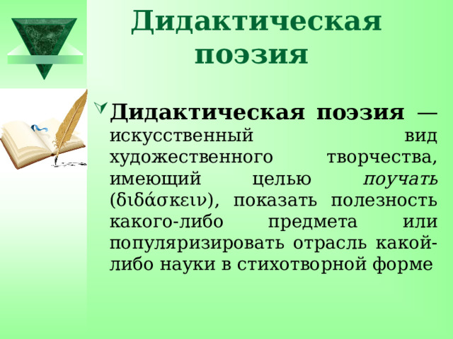 Дидактическая поэзия  Дидактическая поэзия — искусственный вид художественного творчества, имеющий целью поучать (διδάσκειν), показать полезность какого-либо предмета или популяризировать отрасль какой-либо науки в стихотворной форме 