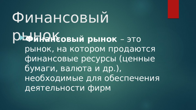 Финансовый рынок Финансовый рынок – это рынок, на котором продаются финансовые ресурсы (ценные бумаги, валюта и др.), необходимые для обеспечения деятельности фирм 