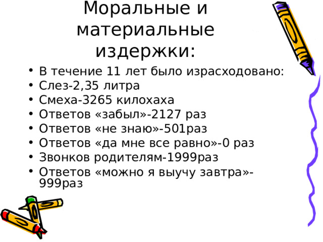 Моральные и материальные издержки: В течение 11 лет было израсходовано: Слез-2,35 литра Смеха-3265 килохаха Ответов «забыл»-2127 раз Ответов «не знаю»-501раз Ответов «да мне все равно»-0 раз Звонков родителям-1999раз Ответов «можно я выучу завтра»-999раз 