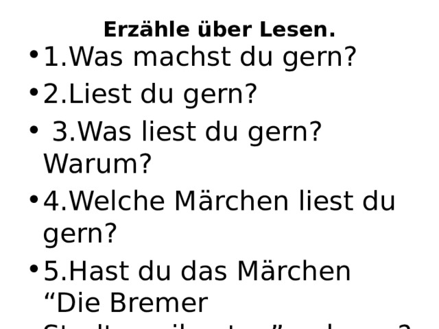 Erzähle über Lesen.   1.Was machst du gern? 2.Liest du gern?   3.Was liest du gern? Warum? 4.Welche Märchen liest du gern? 5.Hast du das Märchen “Die Bremer Stadtmusikanten” gelesen?   