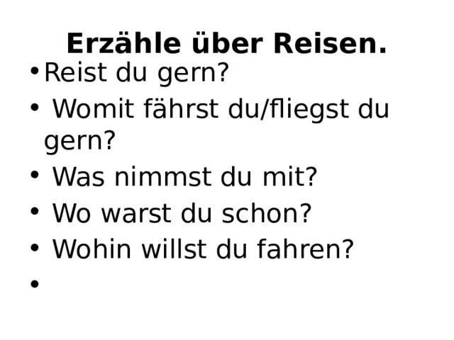 Erzähle über Reisen. Reist du gern?   Womit fährst du/fliegst du gern?   Was nimmst du mit?   Wo warst du schon?   Wohin willst du fahren?   