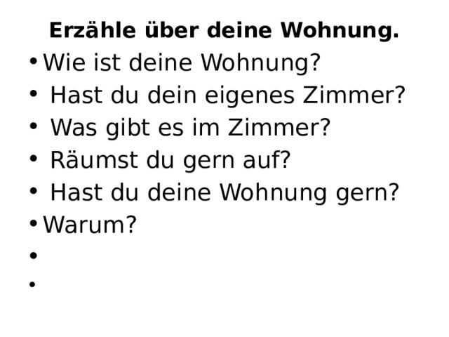Erzähle über deine Wohnung.   Wie ist deine Wohnung?   Hast du dein eigenes Zimmer?   Was gibt es im Zimmer?   Räumst du gern auf?   Hast du deine Wohnung gern? Warum?     