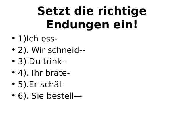 Setzt die richtige Endungen ein! 1)Ich ess- 2). Wir schneid-- 3) Du trink– 4). Ihr brate- 5).Er schäl- 6). Sie bestell— 