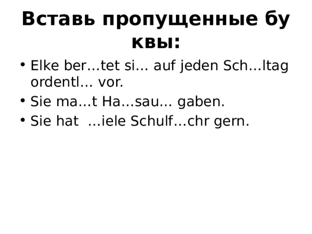Вставь пропущенные буквы: Elke ber…tet si… auf jeden Sch…ltag ordentl… vor. Sie ma…t Ha…sau… gaben. Sie hat  …iele Schulf…chr gern. 